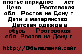 платье нарядное 6-8 лет › Цена ­ 800 - Ростовская обл., Ростов-на-Дону г. Дети и материнство » Детская одежда и обувь   . Ростовская обл.,Ростов-на-Дону г.